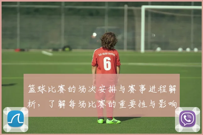 篮球比赛的场次安排与赛事进程解析，了解每场比赛的重要性与影响