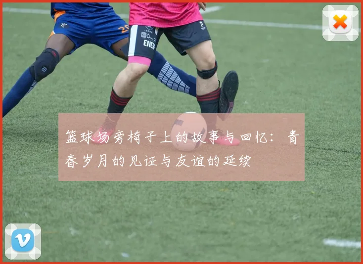 篮球场旁椅子上的故事与回忆：青春岁月的见证与友谊的延续