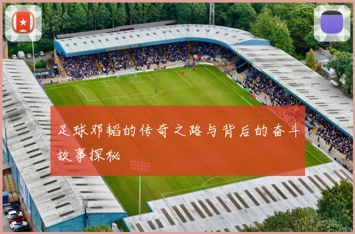 足球邓韬的传奇之路与背后的奋斗故事探秘