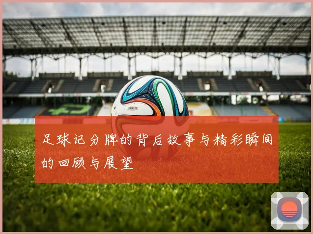 足球记分牌的背后故事与精彩瞬间的回顾与展望