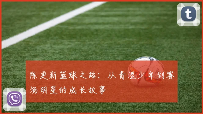 陈更新篮球之路：从青涩少年到赛场明星的成长故事