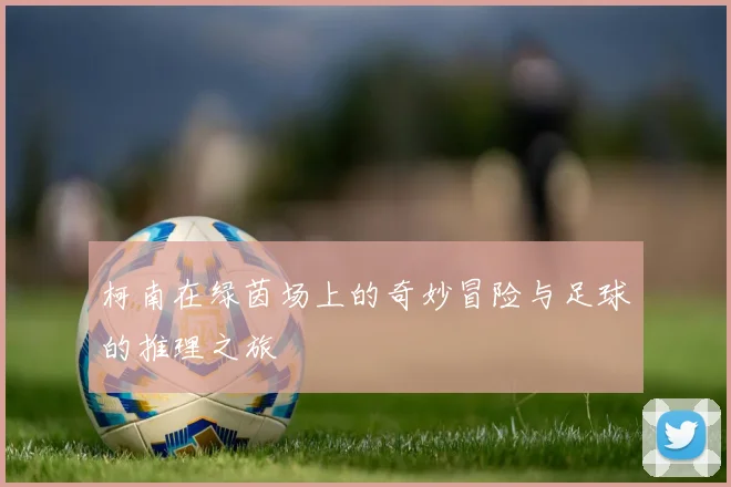 柯南在绿茵场上的奇妙冒险与足球的推理之旅