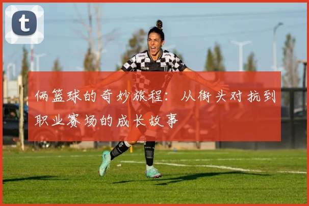 俩篮球的奇妙旅程：从街头对抗到职业赛场的成长故事