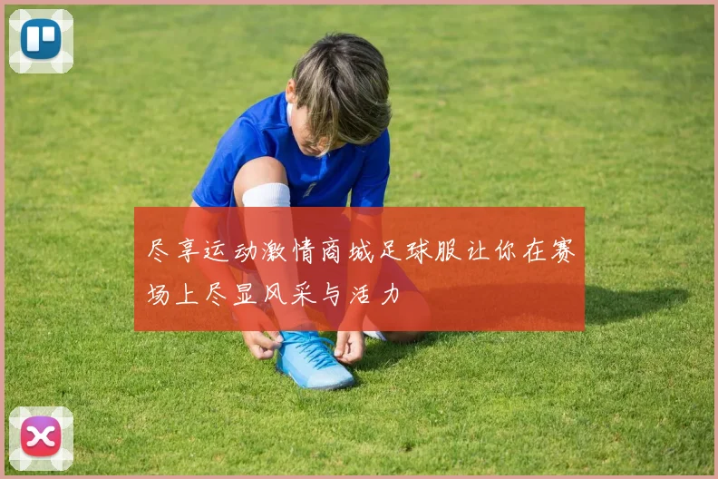 尽享运动激情商城足球服让你在赛场上尽显风采与活力