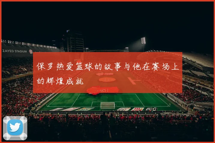 保罗热爱篮球的故事与他在赛场上的辉煌成就