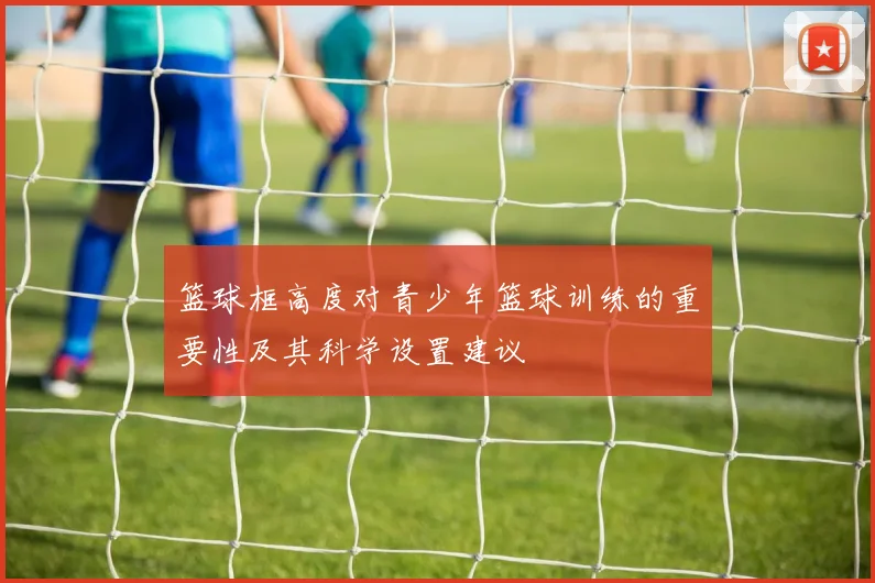 篮球框高度对青少年篮球训练的重要性及其科学设置建议