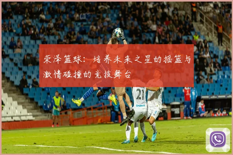 荣泽篮球：培养未来之星的摇篮与激情碰撞的竞技舞台