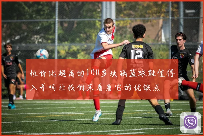 性价比超高的100多块钱篮球鞋值得入手吗让我们来看看它的优缺点