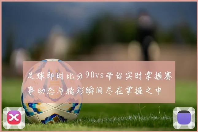足球即时比分90vs带你实时掌握赛事动态与精彩瞬间尽在掌握之中