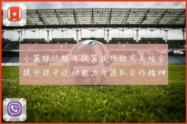小篮球运球与投篮技巧的完美结合提升孩子运动能力与团队合作精神