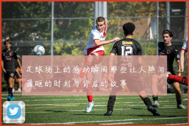 足球场上的感动瞬间那些让人热泪盈眶的时刻与背后的故事