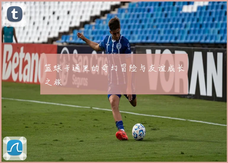 篮球卡通里的奇幻冒险与友谊成长之旅